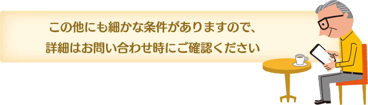 他にも細かな条件がありますので、詳細はお問い合わせ時にご確認ください