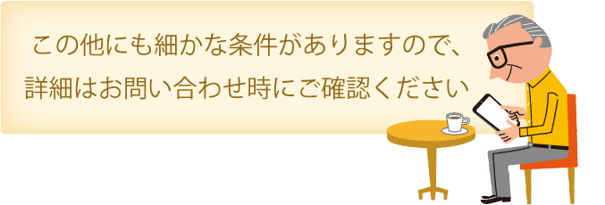 他にも細かな条件がありますので、詳細はお問い合わせ時にご確認ください