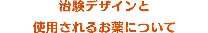 治験デザインと使用されるお薬について