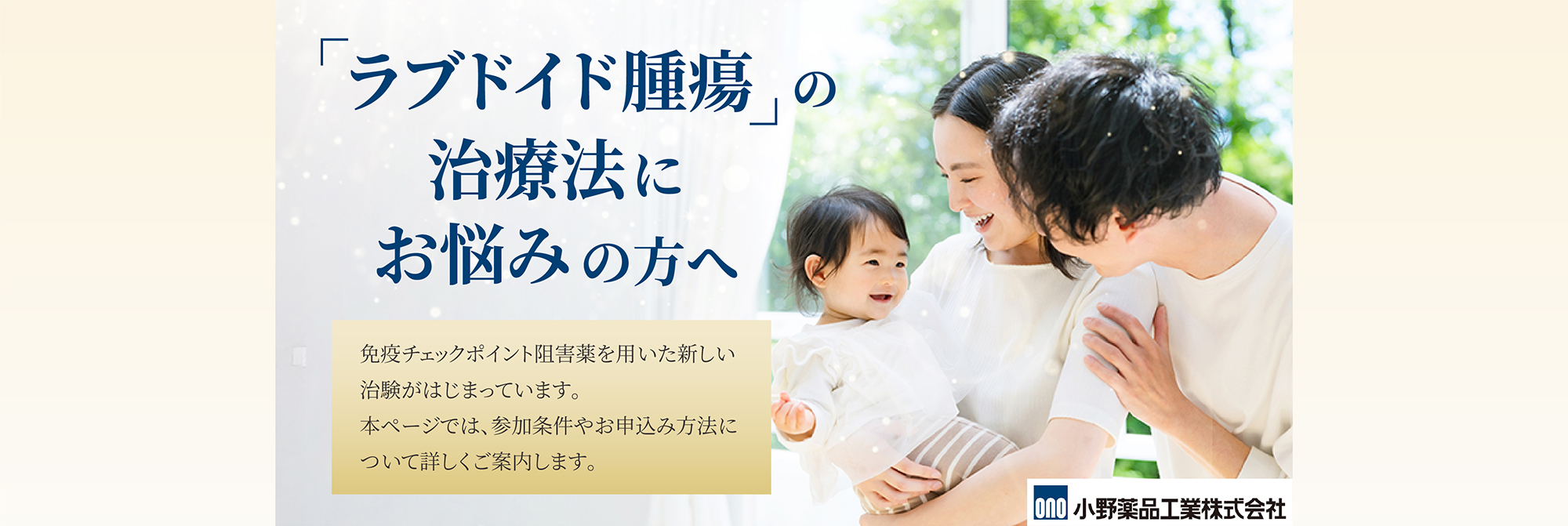 「ラブドイド腫瘍の治療法にお悩みの方へ」免疫チェックポイント阻害薬を用いた新しい治験がはじまっています。 本ページでは、参加条件やお申込み方法について詳しくご案内します。