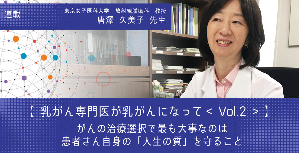 【第2回】～乳がん専門医が乳がんになって～ 東京女子医科大学放射線腫瘍科教授 唐澤久美子さん「がんの治療選択で最も大事なのは 患者さん自身の「人生の質」を守ること」