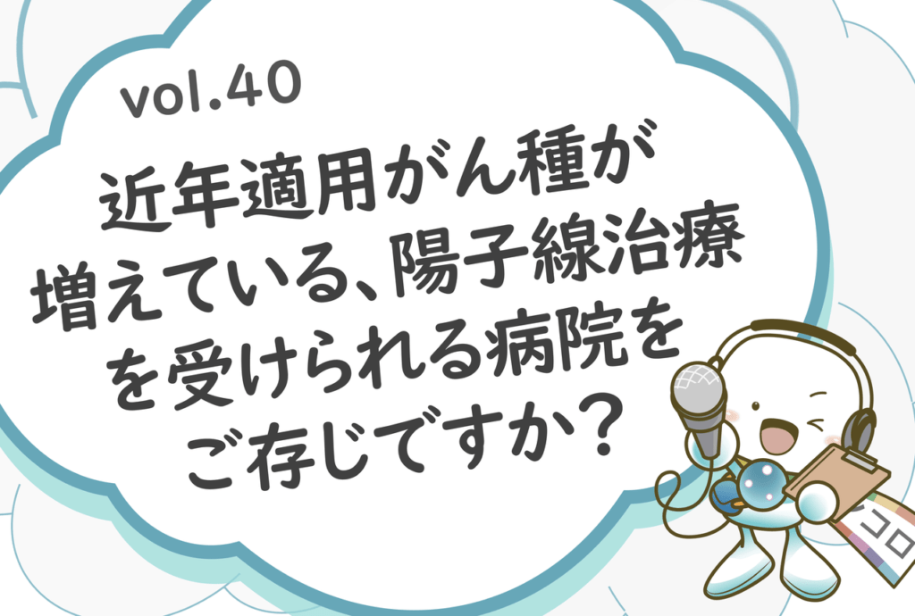 「近年適用がん種が増えている、陽子線治療を受けられる病院をご存じですか？」オンコロ・ワンクエスチョンvol.40