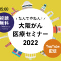 【オンラインセミナー】なんでやねん！大阪がん医療セミナー2022（患者・一般向け）
